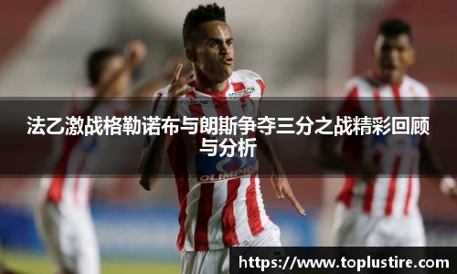 法乙激战格勒诺布与朗斯争夺三分之战精彩回顾与分析