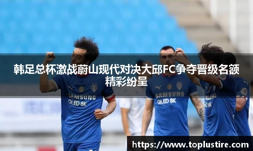 韩足总杯激战蔚山现代对决大邱FC争夺晋级名额精彩纷呈