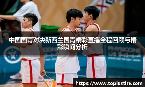 中国国青对决新西兰国青精彩直播全程回顾与精彩瞬间分析