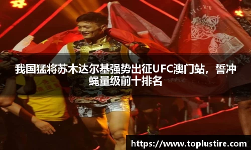 我国猛将苏木达尔基强势出征UFC澳门站，誓冲蝇量级前十排名