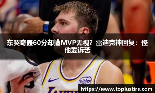 东契奇轰60分却遭MVP无视？雷迪克神回复：怪他爱诉苦
